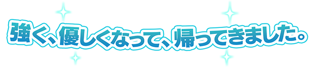 強く、優しくなって、帰ってきました。